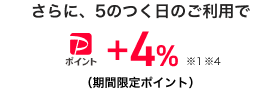 さらに、5のつく日のご利用で、paypayポイント+4%(期間限定ポイント)